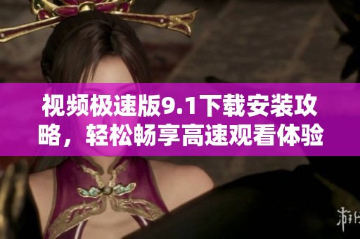 视频极速版9.1下载安装攻略，轻松畅享高速观看体验