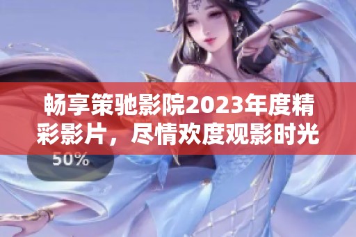 畅享策驰影院2023年度精彩影片，尽情欢度观影时光