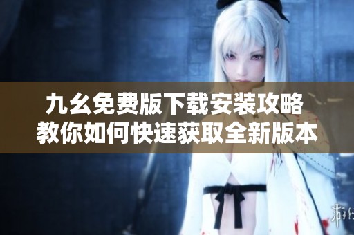 九幺免费版下载安装攻略 教你如何快速获取全新版本