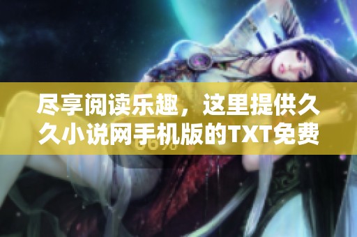 尽享阅读乐趣，这里提供久久小说网手机版的TXT免费下载方式