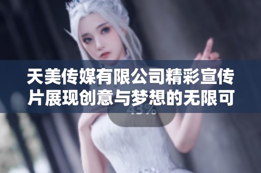 天美传媒有限公司精彩宣传片展现创意与梦想的无限可能
