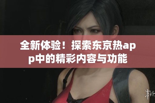 全新体验！探索东京热app中的精彩内容与功能