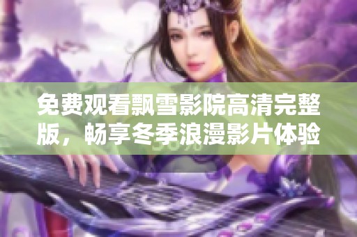 免费观看飘雪影院高清完整版，畅享冬季浪漫影片体验