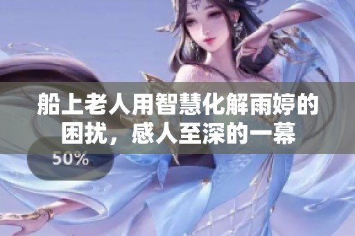 船上老人用智慧化解雨婷的困扰，感人至深的一幕
