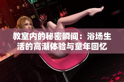 教室内的秘密瞬间：浴场生活的高潮体验与童年回忆