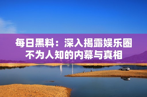 每日黑料：深入揭露娱乐圈不为人知的内幕与真相