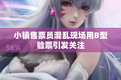 小镇售票员混乱现场用B型验票引发关注