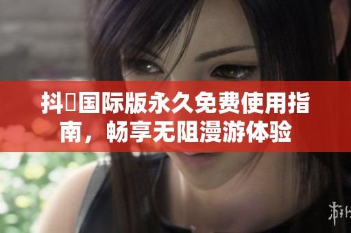 抖抈国际版永久免费使用指南，畅享无阻漫游体验