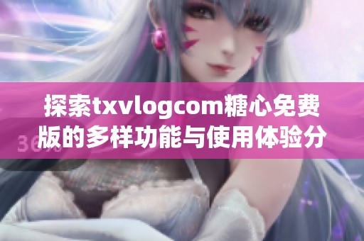 探索txvlogcom糖心免费版的多样功能与使用体验分析