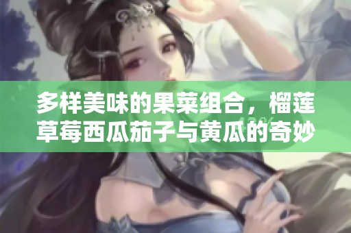 多样美味的果菜组合，榴莲草莓西瓜茄子与黄瓜的奇妙碰撞