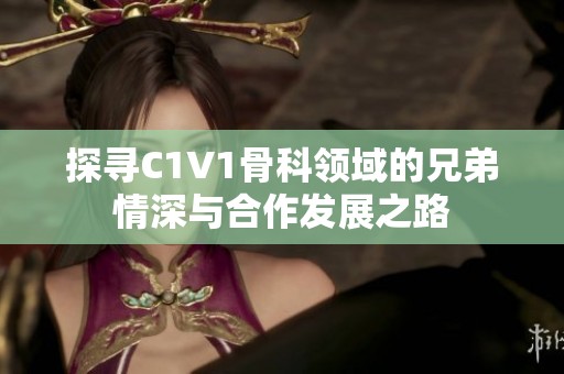 探寻C1V1骨科领域的兄弟情深与合作发展之路