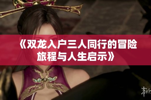 《双龙入户三人同行的冒险旅程与人生启示》