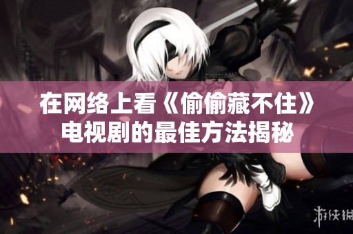 在网络上看《偷偷藏不住》电视剧的最佳方法揭秘
