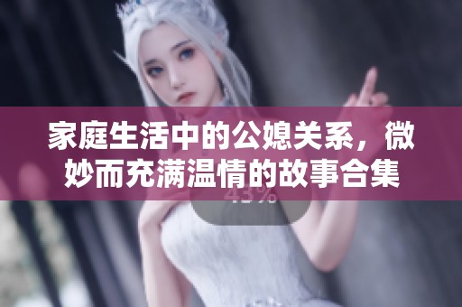 家庭生活中的公媳关系，微妙而充满温情的故事合集