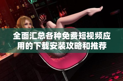 全面汇总各种免费短视频应用的下载安装攻略和推荐