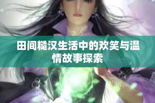 田间糙汉生活中的欢笑与温情故事探索