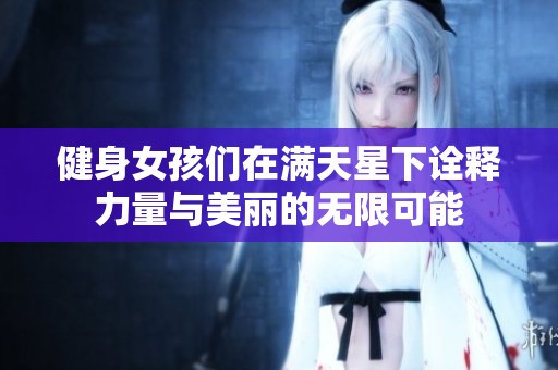 健身女孩们在满天星下诠释力量与美丽的无限可能