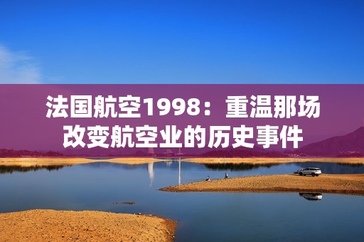 法国航空1998：重温那场改变航空业的历史事件