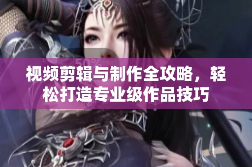 视频剪辑与制作全攻略，轻松打造专业级作品技巧