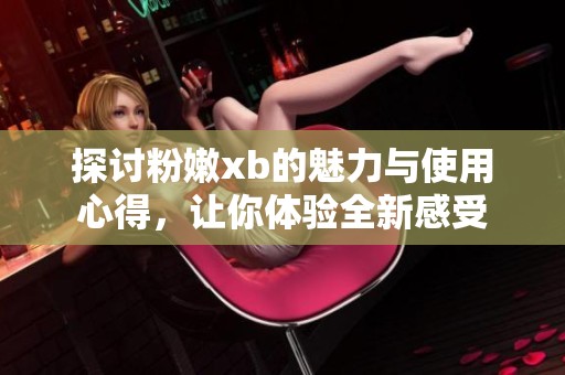 探讨粉嫩xb的魅力与使用心得，让你体验全新感受