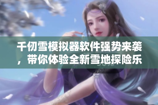 千仞雪模拟器软件强势来袭，带你体验全新雪地探险乐趣