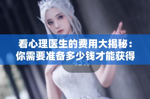 看心理医生的费用大揭秘：你需要准备多少钱才能获得专业帮助