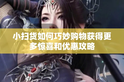 小扫货如何巧妙购物获得更多惊喜和优惠攻略