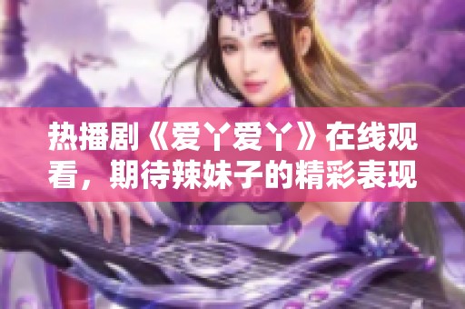 热播剧《爱丫爱丫》在线观看，期待辣妹子的精彩表现！