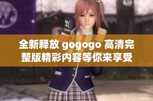 全新释放 gogogo 高清完整版精彩内容等你来享受