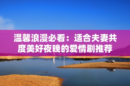 温馨浪漫必看：适合夫妻共度美好夜晚的爱情剧推荐
