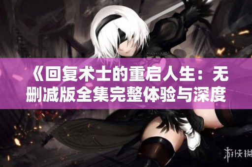《回复术士的重启人生：无删减版全集完整体验与深度解析》