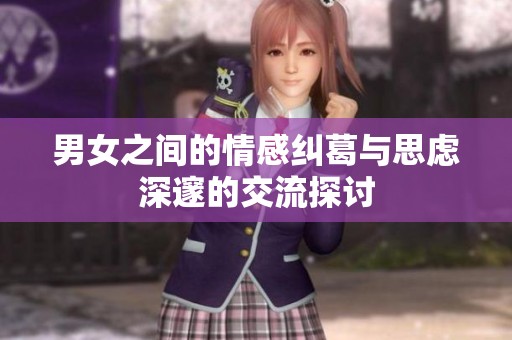 男女之间的情感纠葛与思虑深邃的交流探讨