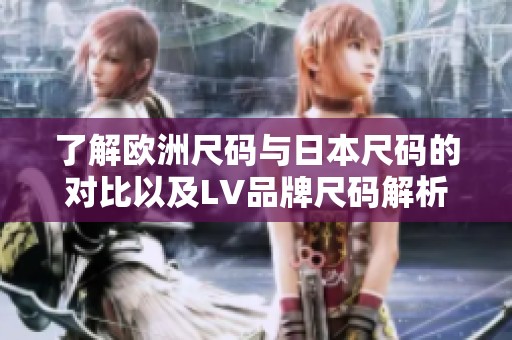 了解欧洲尺码与日本尺码的对比以及LV品牌尺码解析