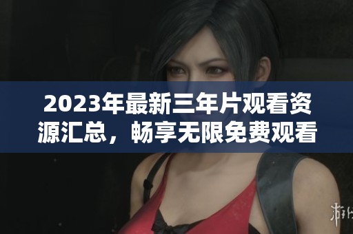 2023年最新三年片观看资源汇总，畅享无限免费观看体验
