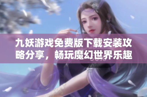 九妖游戏免费版下载安装攻略分享，畅玩魔幻世界乐趣无限