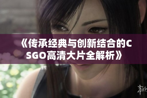 《传承经典与创新结合的CSGO高清大片全解析》