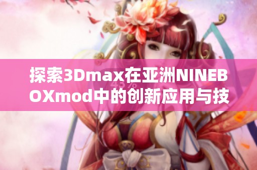 探索3Dmax在亚洲NINEBOXmod中的创新应用与技术解析