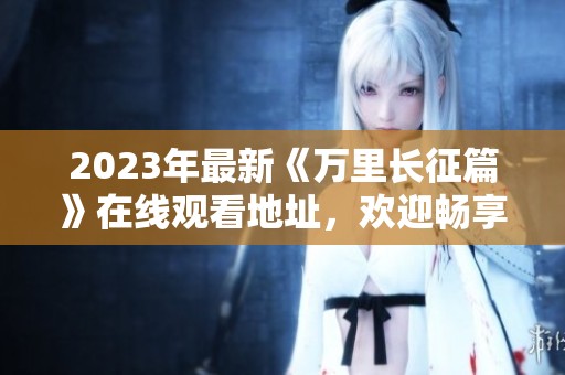 2023年最新《万里长征篇》在线观看地址，欢迎畅享高清体验