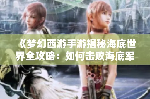 《梦幻西游手游揭秘海底世界全攻略：如何击败海底军师》