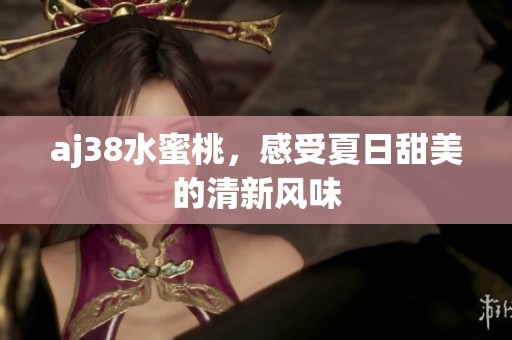 aj38水蜜桃，感受夏日甜美的清新风味
