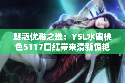 魅惑优雅之选：YSL水蜜桃色5117口红带来清新惊艳体验