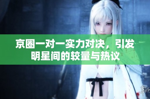 京圈一对一实力对决，引发明星间的较量与热议