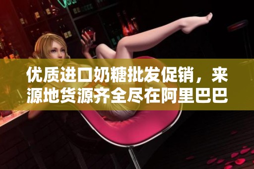 优质进口奶糖批发促销，来源地货源齐全尽在阿里巴巴