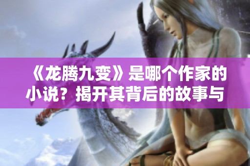 《龙腾九变》是哪个作家的小说？揭开其背后的故事与魅力