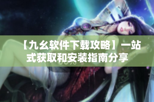 【九幺软件下载攻略】一站式获取和安装指南分享