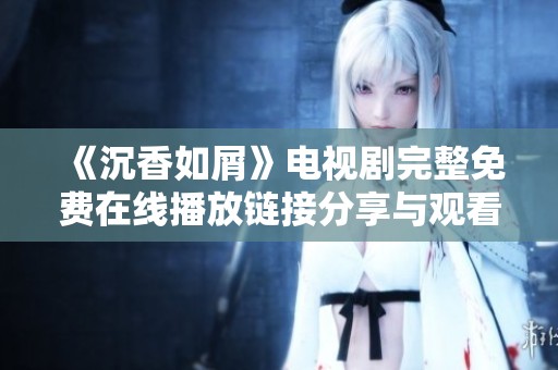 《沉香如屑》电视剧完整免费在线播放链接分享与观看指南