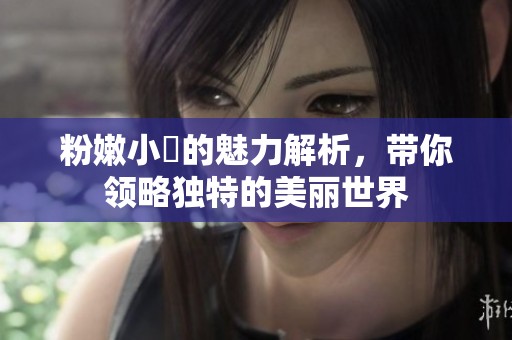 粉嫩小泬的魅力解析，带你领略独特的美丽世界
