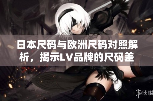 日本尺码与欧洲尺码对照解析，揭示LV品牌的尺码差异