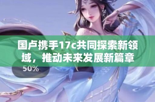 国卢携手17c共同探索新领域，推动未来发展新篇章