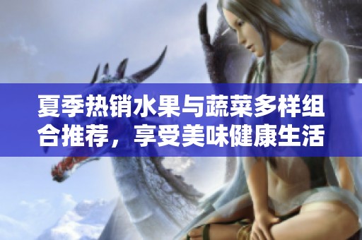 夏季热销水果与蔬菜多样组合推荐，享受美味健康生活
